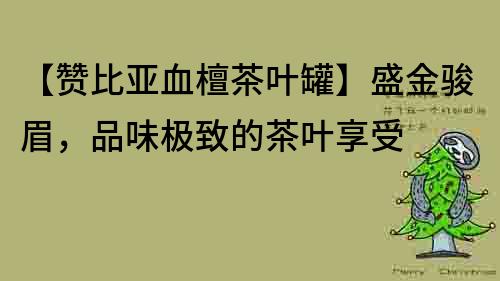【贊比亞血檀茶葉罐】盛金駿眉，品味極致的茶葉享受