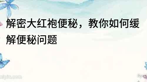 解密大紅袍便秘，教你如何緩解便秘問題