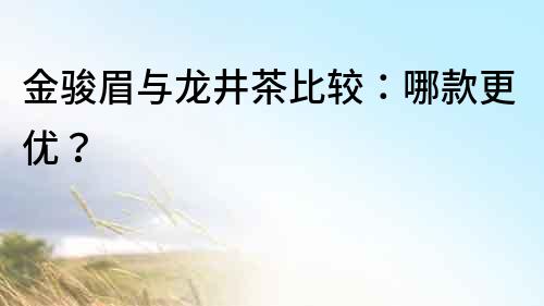 金駿眉與龍井茶比較：哪款更優？