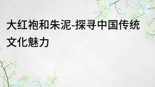 大紅袍和朱泥-探尋中國傳統文化魅力