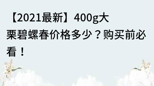 【2021最新】400g大栗碧螺春價格多少？購買前必看！