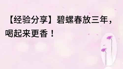 【經驗分享】碧螺春放三年，喝起來更香！