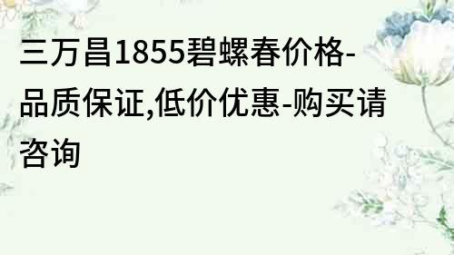三萬昌1855碧螺春價格-品質保證,低價優惠-購買請咨詢