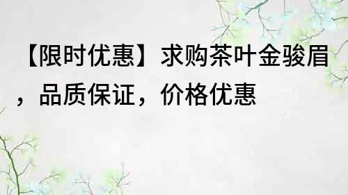 【限時(shí)優(yōu)惠】求購(gòu)茶葉金駿眉，品質(zhì)保證，價(jià)格優(yōu)惠