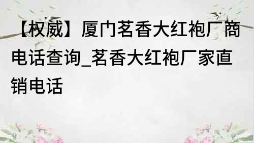 【權威】廈門茗香大紅袍廠商電話查詢_茗香大紅袍廠家直銷電話