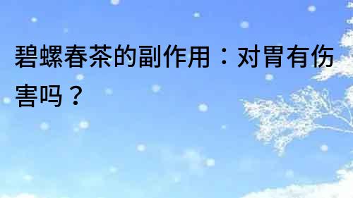 碧螺春茶的副作用：對胃有傷害嗎？
