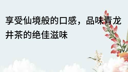 享受仙境般的口感，品味青龍井茶的絕佳滋味