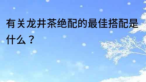 有關(guān)龍井茶絕配的最佳搭配是什么？