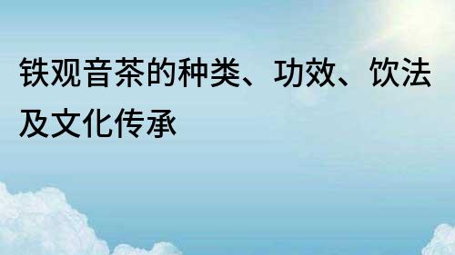 鐵觀音茶的種類、功效、飲法及文化傳承