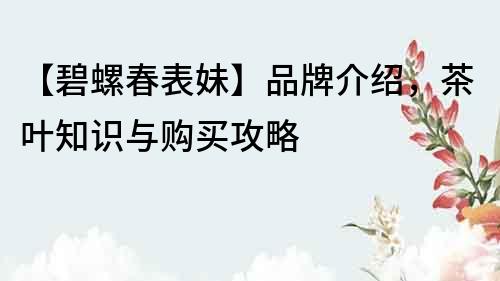 【碧螺春表妹】品牌介紹，茶葉知識與購買攻略
