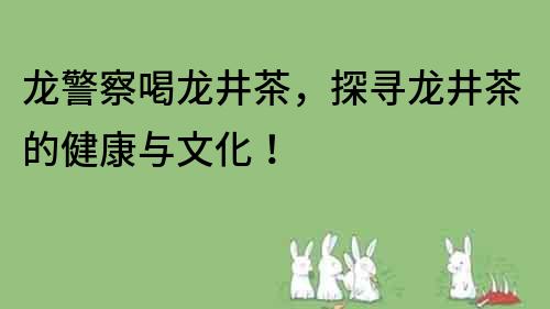 龍警察喝龍井茶，探尋龍井茶的健康與文化！