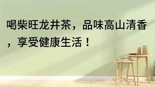 喝柴旺龍井茶，品味高山清香，享受健康生活！