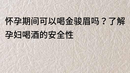 懷孕期間可以喝金駿眉嗎？了解孕婦喝酒的安全性