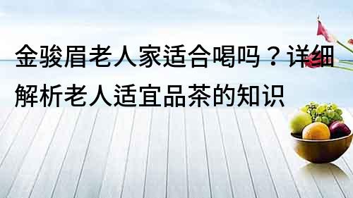 金駿眉老人家適合喝嗎？詳細解析老人適宜品茶的知識