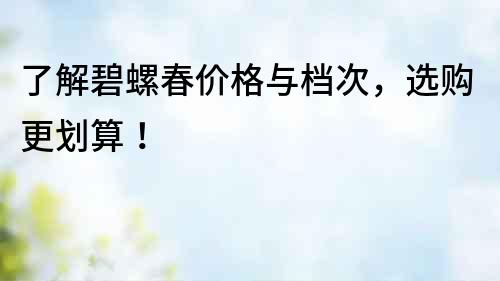了解碧螺春價格與檔次，選購更劃算！