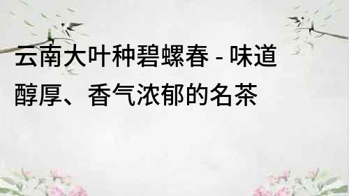 云南大葉種碧螺春 - 味道醇厚、香氣濃郁的名茶