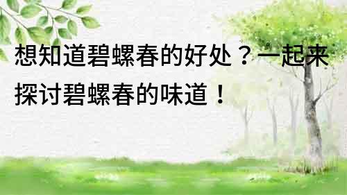 想知道碧螺春的好處？一起來探討碧螺春的味道！