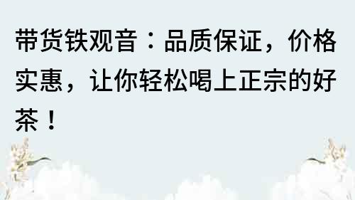 帶貨鐵觀音：品質(zhì)保證，價(jià)格實(shí)惠，讓你輕松喝上正宗的好茶！