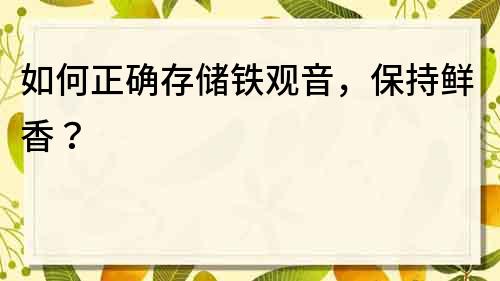 如何正確存儲鐵觀音，保持鮮香？
