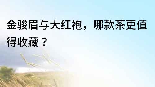 金駿眉與大紅袍，哪款茶更值得收藏？