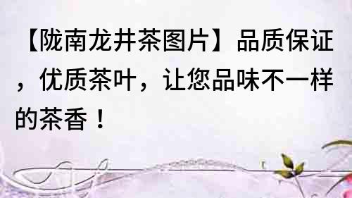 【隴南龍井茶圖片】品質保證，優(yōu)質茶葉，讓您品味不一樣的茶香！