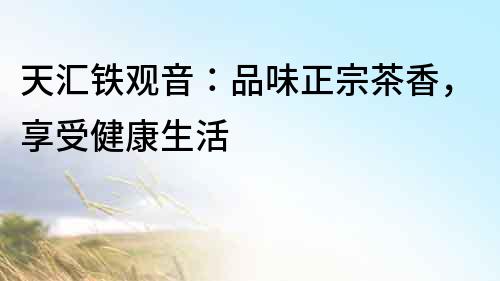 天匯鐵觀音：品味正宗茶香，享受健康生活