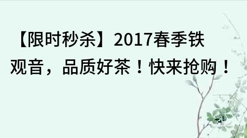 【限時(shí)秒殺】2017春季鐵觀音，品質(zhì)好茶！快來?yè)屬?gòu)！