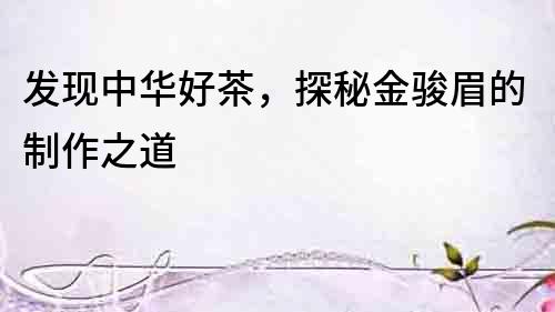 發現中華好茶，探秘金駿眉的制作之道