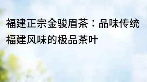 福建正宗金駿眉茶：品味傳統福建風味的極品茶葉