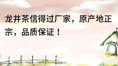 龍井茶信得過廠家，原產地正宗，品質保證！