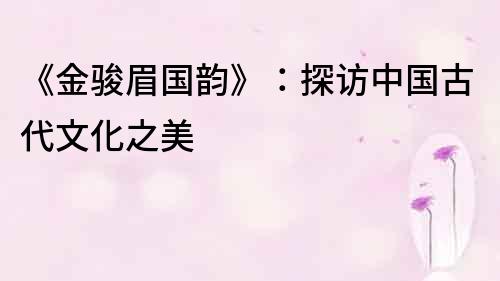 《金駿眉國韻》：探訪中國古代文化之美