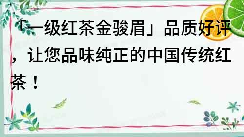 「一級紅茶金駿眉」品質好評，讓您品味純正的中國傳統紅茶！