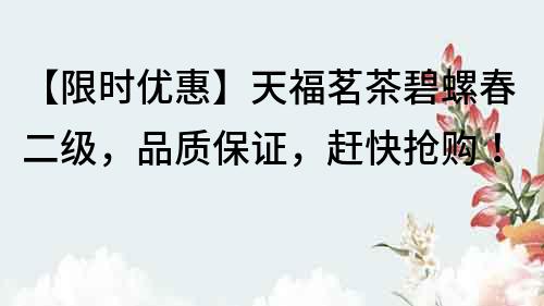 【限時(shí)優(yōu)惠】天福茗茶碧螺春二級(jí)，品質(zhì)保證，趕快搶購(gòu)！