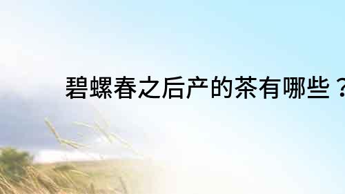 碧螺春之后產(chǎn)的茶有哪些？