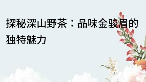 探秘深山野茶：品味金駿眉的獨特魅力