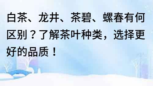 白茶、龍井、茶碧、螺春有何區別？了解茶葉種類，選擇更好的品質！