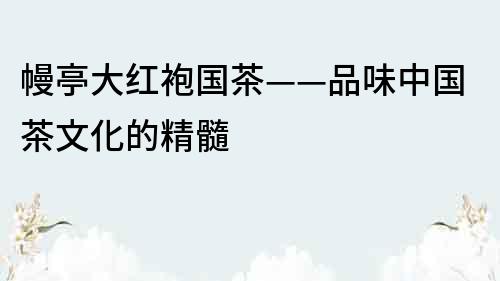 幔亭大紅袍國茶——品味中國茶文化的精髓