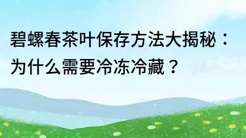 碧螺春茶葉保存方法大揭秘：為什么需要冷凍冷藏？