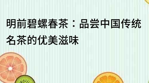 明前碧螺春茶：品嘗中國傳統名茶的優美滋味