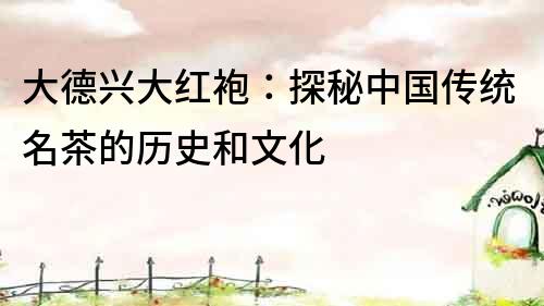 大德興大紅袍：探秘中國傳統(tǒng)名茶的歷史和文化
