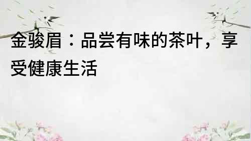 金駿眉：品嘗有味的茶葉，享受健康生活