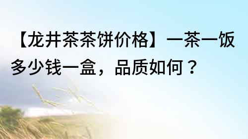 【龍井茶茶餅價格】一茶一飯多少錢一盒，品質如何？