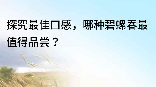 探究最佳口感，哪種碧螺春最值得品嘗？