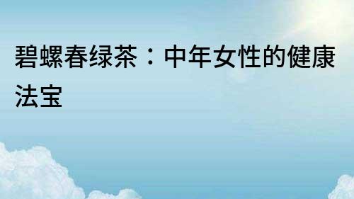 碧螺春綠茶：中年女性的健康法寶