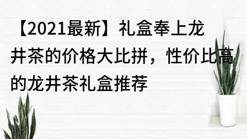 【2021最新】禮盒奉上龍井茶的價格大比拼，性價比高的龍井茶禮盒推薦