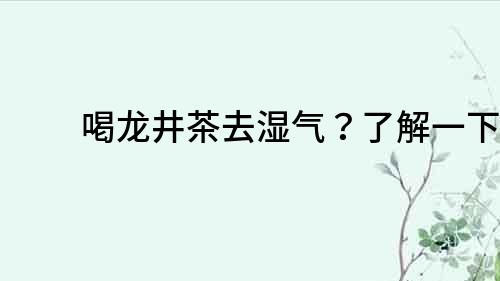 喝龍井茶去濕氣？了解一下！