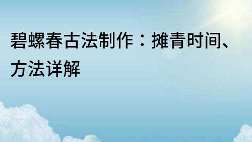 碧螺春古法制作：攤青時間、方法詳解
