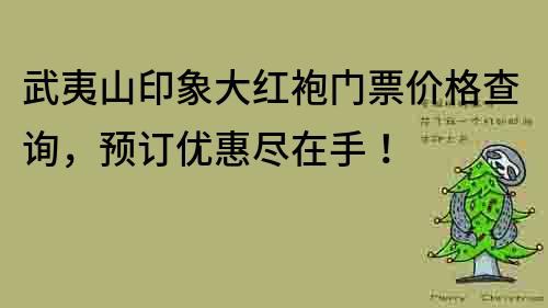 武夷山印象大紅袍門票價(jià)格查詢，預(yù)訂優(yōu)惠盡在手！