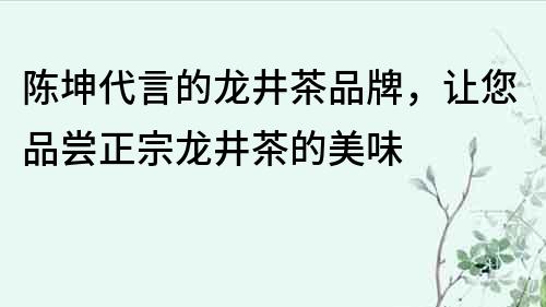 陳坤代言的龍井茶品牌，讓您品嘗正宗龍井茶的美味
