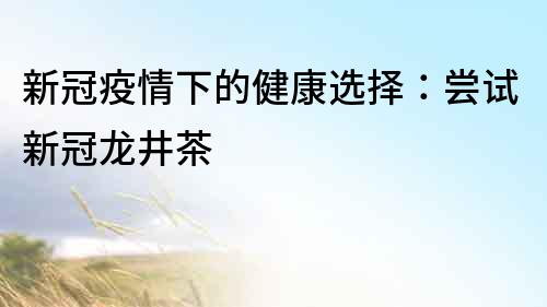新冠疫情下的健康選擇：嘗試新冠龍井茶